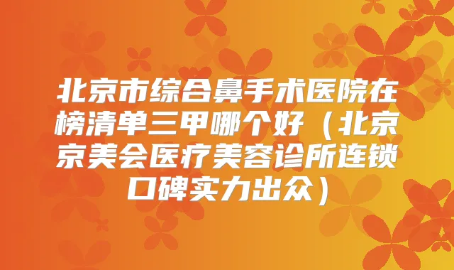 北京市综合鼻手术医院在榜清单三甲哪个好(北京京美会医疗美容诊所连锁口碑实力出众)