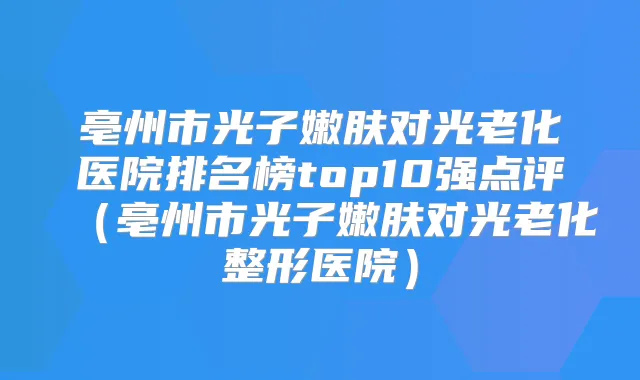 亳州市光子嫩肤对光老化医院排名榜top10强点评(亳州市光子嫩肤对光老化整形医院)