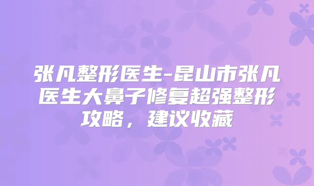张凡整形医生-昆山市张凡医生大鼻子修复超强整形攻略,建议收藏