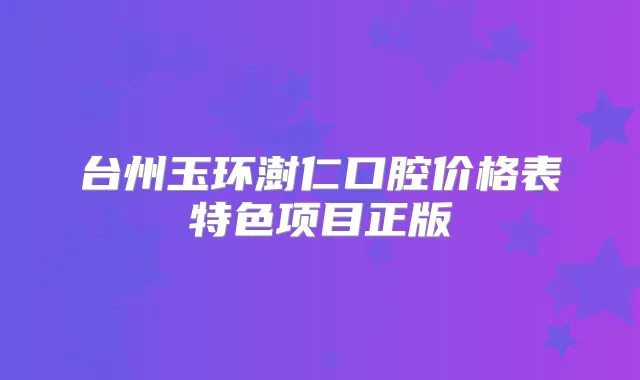 台州玉环澍仁口腔价格表特色项目正版