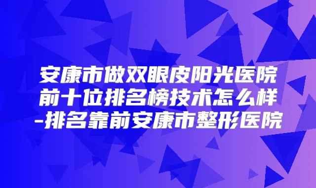 安康市做双眼皮阳光医院前十位排名榜技术怎么样-排名靠前安康市整形医院