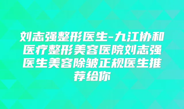 刘志强整形医生-九江协和医疗整形美容医院刘志强医生美容除皱正规医生推荐给你