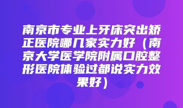 南京市专业上牙床突出矫正医院哪几家实力好（南京大学医学院附属口腔整形医院体验过都说实力效果好）