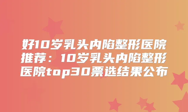 好10岁乳头内陷整形医院推荐:10岁乳头内陷整形医院top30票选结果公布