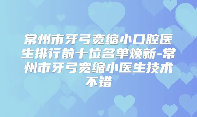 常州市牙弓宽缩小口腔医生排行前十位名单焕新-常州市牙弓宽缩小医生技术不错
