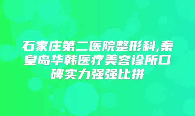 石家庄第二医院整形科,秦皇岛华韩医疗美容诊所口碑实力强强比拼