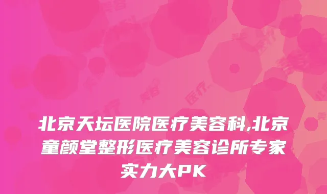 北京天坛医院医疗美容科,北京童颜堂整形医疗美容诊所专家实力大PK