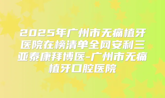 2025年广州市植牙医院在榜清单全网安利三亚泰康拜博医-广州市植牙口腔医院