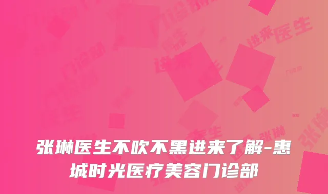 张琳医生不吹不黑进来了解-惠城时光医疗美容门诊部