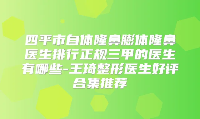 四平市自体隆鼻膨体隆鼻医生排行正规三甲的医生有哪些-王琦整形医生好评合集推荐