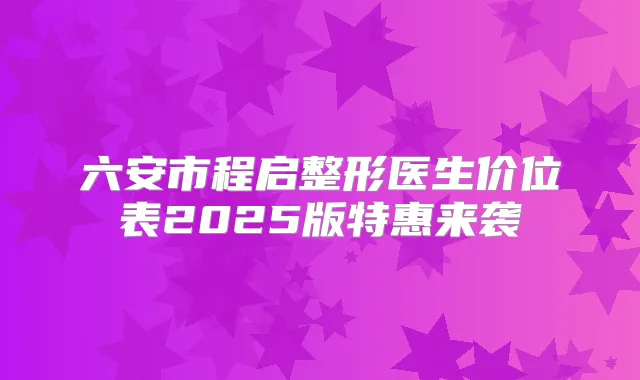 六安市程启整形医生价位表2025版特惠来袭