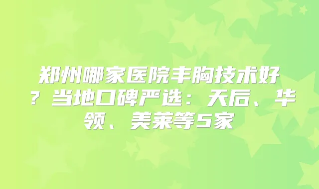 郑州哪家医院丰胸技术好?当地口碑严选:天后、华领、美莱等5家