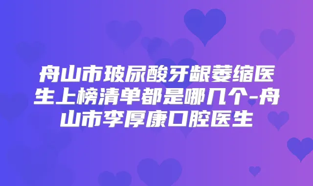 舟山市玻尿酸牙龈萎缩医生上榜清单都是哪几个-舟山市李厚康口腔医生