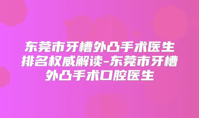 东莞市牙槽外凸手术医生排名解读-东莞市牙槽外凸手术口腔医生