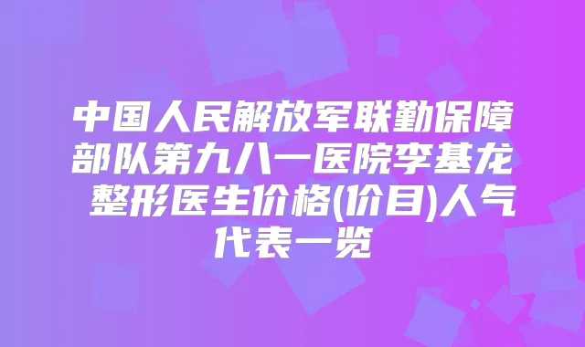 中国人民解放军联勤保障部队第九八一医院李基龙整形医生价格(价目)人气代表一览