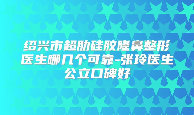 绍兴市超肋硅胶隆鼻整形医生哪几个可靠-张玲医生公立口碑好