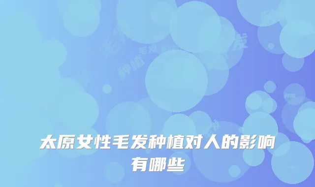 太原女性毛发种植对人的影响有哪些
