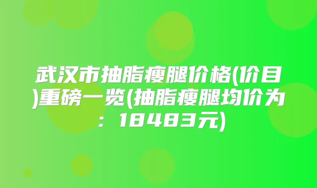 武汉市抽脂瘦腿价格(价目)重磅一览(抽脂瘦腿均价为:18483元)