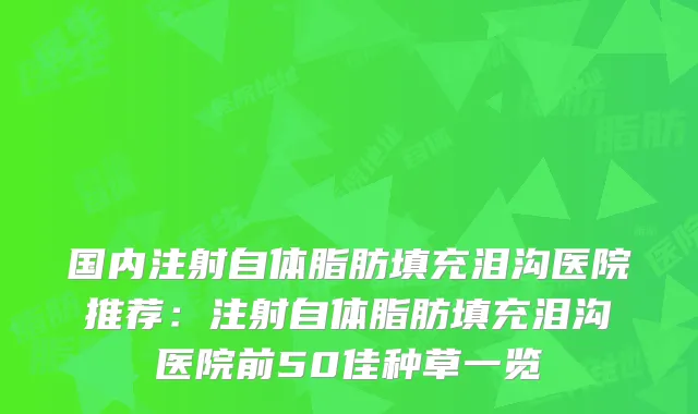 国内注射自体脂肪填充泪沟医院推荐:注射自体脂肪填充泪沟医院前50佳种草一览