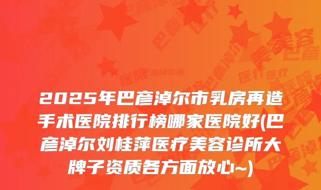 2025年巴彦淖尔市乳房再造手术医院排行榜哪家医院好(巴彦淖尔刘桂萍医疗美容诊所大牌子资质各方面放心~)
