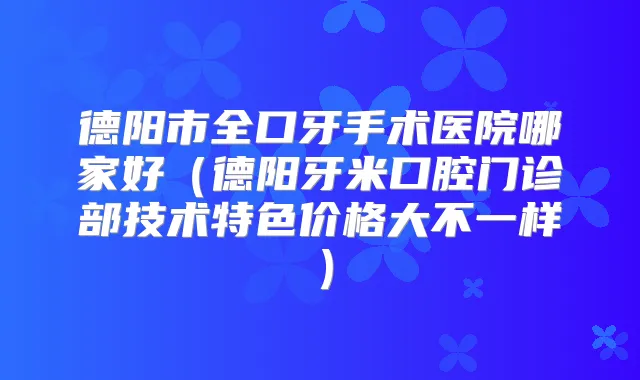 德阳市全口牙手术医院哪家好（德阳牙米口腔门诊部技术特色价格大不一样）