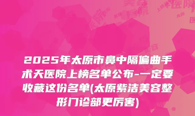2025年太原市鼻中隔偏曲手术天医院上榜名单公布-一定要收藏这份名单(太原紫洁美容整形门诊部更厉害)