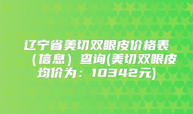 辽宁省美切双眼皮价格表(信息)查询(美切双眼皮均价为:10342元)