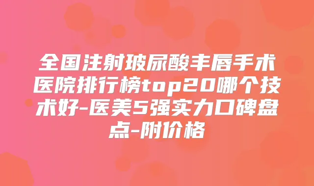 全国注射玻尿酸丰唇手术医院排行榜top20哪个技术好-医美5强实力口碑盘点-附价格