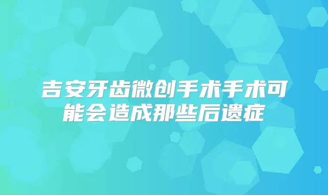 吉安牙齿微创手术手术可能会造成那些后遗症
