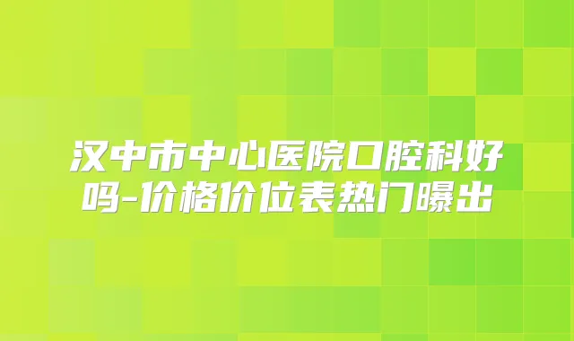 汉中市中心医院口腔科好吗-价格价位表热门曝出