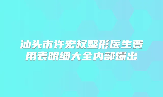 汕头市许宏权整形医生费用表明细大全内部爆出