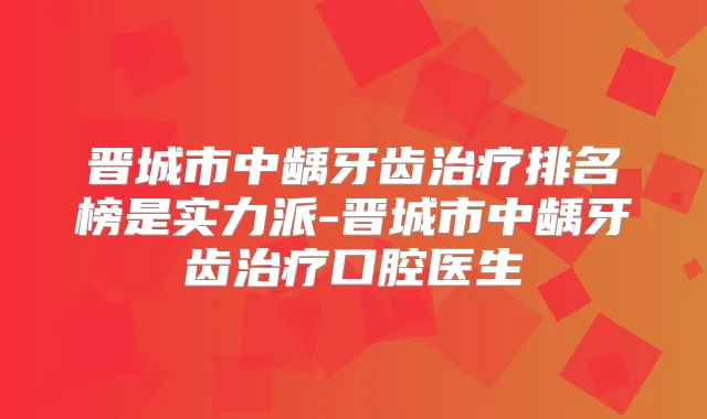 晋城市中龋牙齿排名榜是实力派-晋城市中龋牙齿口腔医生