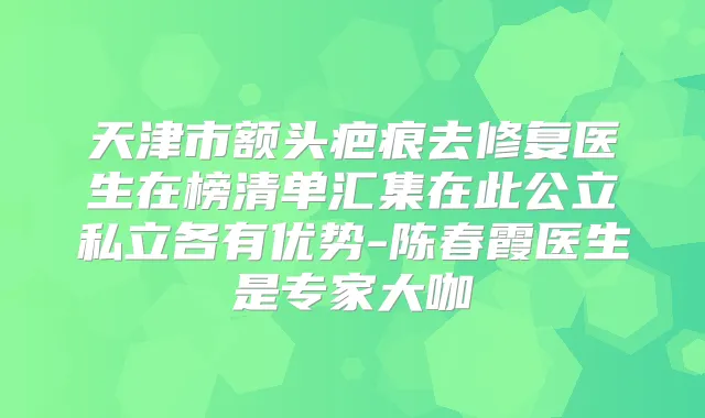 天津市额头疤痕去修复医生在榜清单汇集在此公立私立各有优势-陈春霞医生是专家大咖