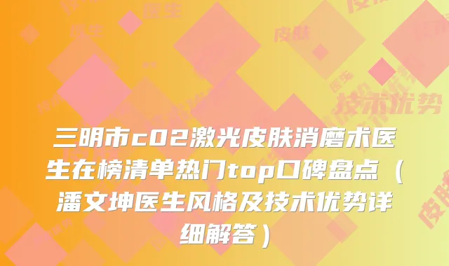 三明市c02激光皮肤消磨术医生在榜清单热门top口碑盘点（潘文坤医生风格及技术优势详细解答）