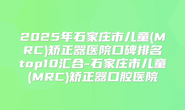 2025年石家庄市儿童(MRC)矫正器医院口碑排名top10汇合-石家庄市儿童(MRC)矫正器口腔医院