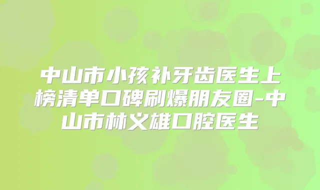 中山市小孩补牙齿医生上榜清单口碑刷爆朋友圈-中山市林义雄口腔医生