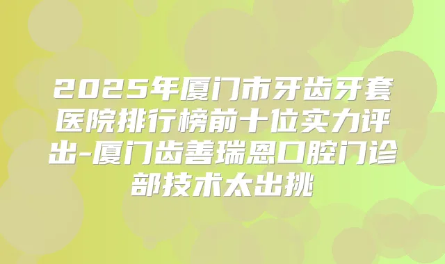 2025年厦门市牙齿牙套医院排行榜前十位实力评出-厦门齿善瑞恩口腔门诊部技术太出挑