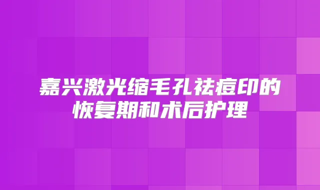 嘉兴激光缩毛孔祛痘印的恢复期和术后护理