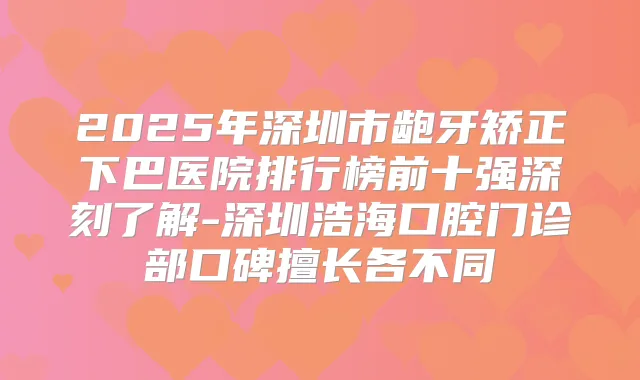 2025年深圳市龅牙矫正下巴医院排行榜前十强深刻了解-深圳浩海口腔门诊部口碑擅长各不同