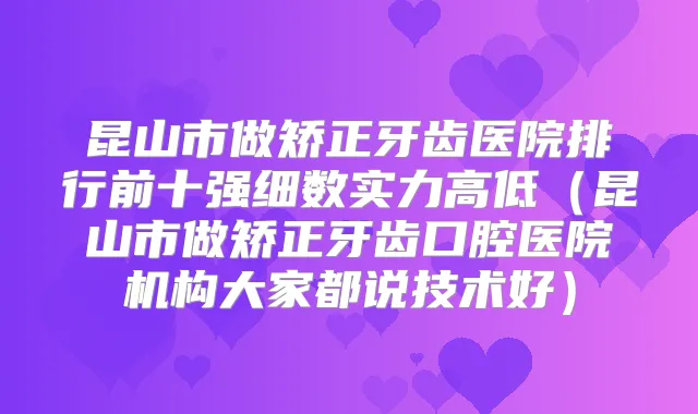 昆山市做矫正牙齿医院排行前十强细数实力高低(昆山市做矫正牙齿口腔医院机构大家都说技术好)