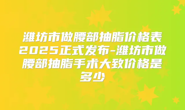 潍坊市做腰部抽脂价格表2025正式发布-潍坊市做腰部抽脂手术大致价格是多少