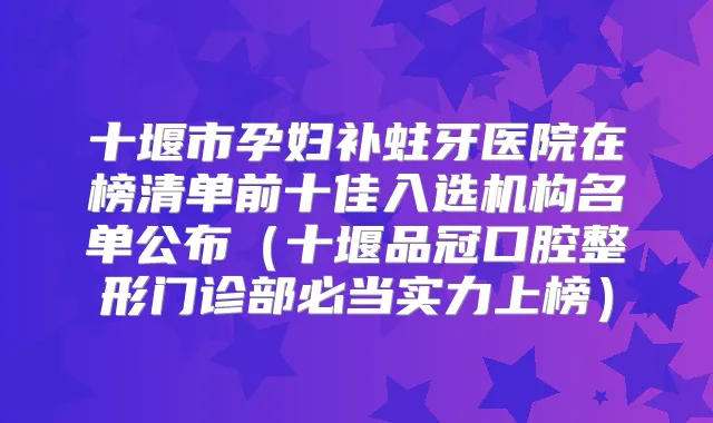 十堰市孕妇补蛀牙医院在榜清单前十佳入选机构名单公布（十堰品冠口腔整形门诊部必当实力上榜）