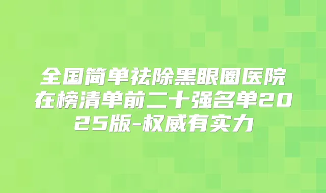 全国简单祛除黑眼圈医院在榜清单前二十强名单2025版-有实力