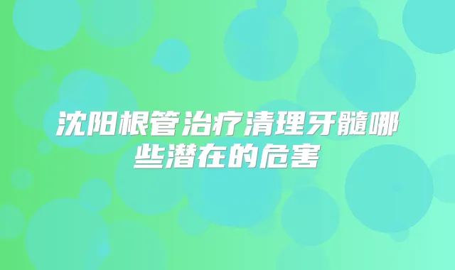沈阳根管清理牙髓哪些潜在的危害