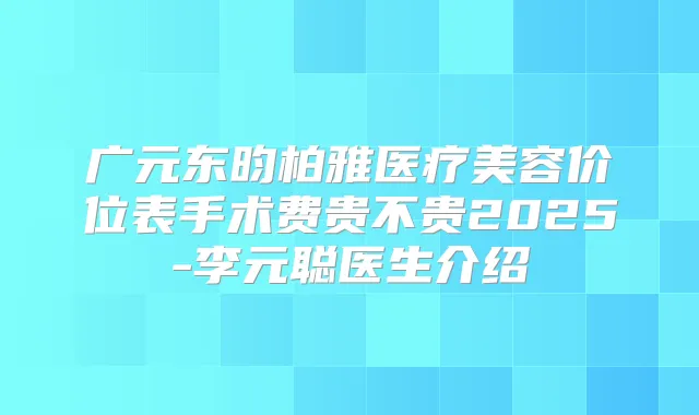 广元东昀柏雅医疗美容价位表手术费贵不贵2025-李元聪医生介绍