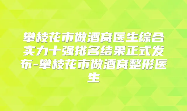 攀枝花市做酒窝医生综合实力十强排名结果正式发布-攀枝花市做酒窝整形医生
