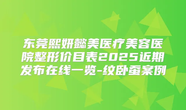 东莞熙妍懿美医疗美容医院整形价目表2025近期发布在线一览-纹卧蚕案例