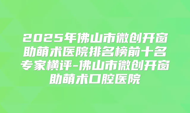 2025年佛山市微创开窗助萌术医院排名榜前十名专家横评-佛山市微创开窗助萌术口腔医院