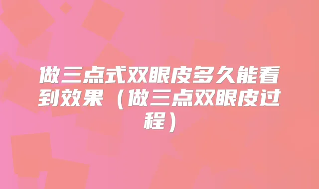 做三点式双眼皮多久能看到效果（做三点双眼皮过程）
