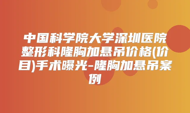 中国科学院大学深圳医院整形科隆胸加悬吊价格(价目)手术曝光-隆胸加悬吊案例
